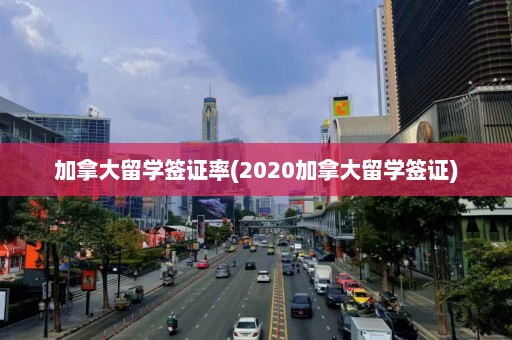 加拿大留学签证率(2020加拿大留学签证)