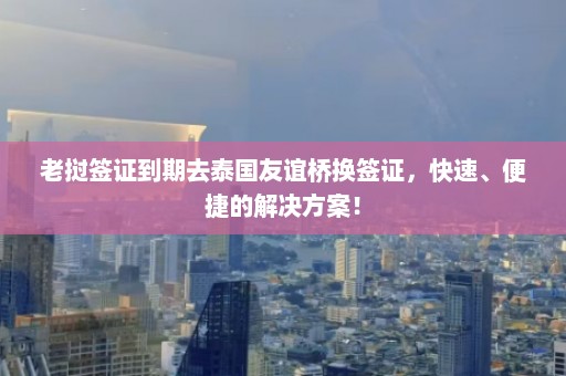 老挝签证到期去泰国友谊桥换签证，快速、便捷的解决方案！