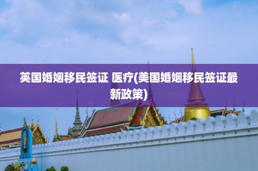 英国婚姻移民签证 医疗(美国婚姻移民签证最新政策)