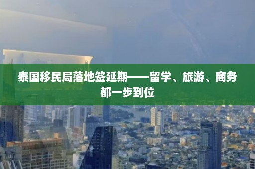 泰国移民局落地签延期——留学、旅游、商务都一步到位