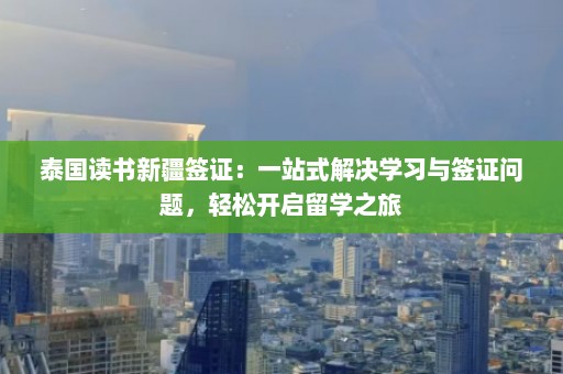 泰国读书新疆签证：一站式解决学习与签证问题，轻松开启留学之旅