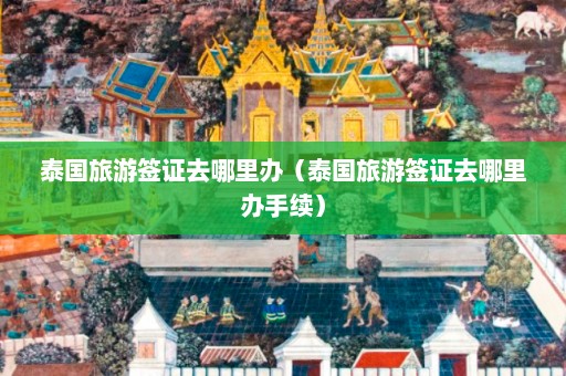 泰国旅游签证去哪里办（泰国旅游签证去哪里办手续）  第1张