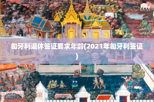 匈牙利退休签证要求年龄(2021年匈牙利签证)