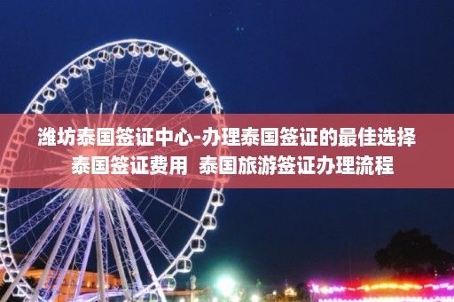 潍坊泰国签证中心-办理泰国签证的最佳选择  泰国签证费用 泰国旅游签证办理流程 第1张