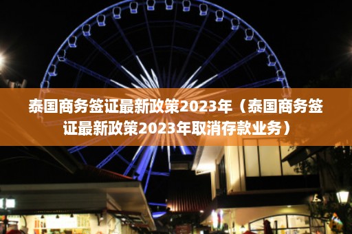 泰国商务签证最新政策2023年（泰国商务签证最新政策2023年取消存款业务）  第1张