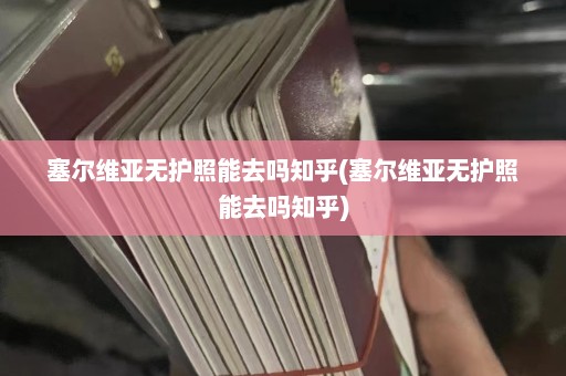 塞尔维亚无护照能去吗知乎(塞尔维亚无护照能去吗知乎)