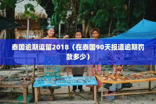 泰国逾期逗留2018（在泰国90天报道逾期罚款多少）