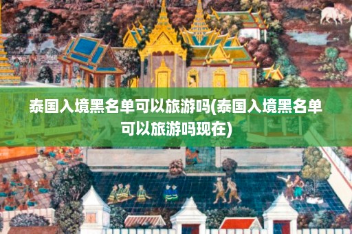 泰国入境黑名单可以旅游吗(泰国入境黑名单可以旅游吗现在)  第1张