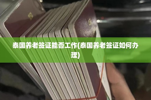 泰国养老签证能否工作(泰国养老签证如何办理)  第1张