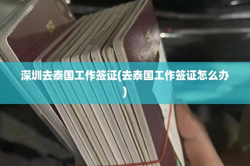 深圳去泰国工作签证(去泰国工作签证怎么办)