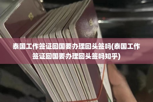 泰国工作签证回国要办理回头签吗(泰国工作签证回国要办理回头签吗知乎)