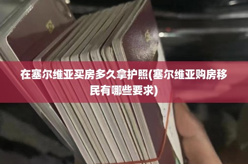 在塞尔维亚买房多久拿护照(塞尔维亚购房移民有哪些要求)