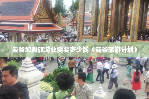 曼谷加盟旅游业需要多少钱（曼谷旅游计划）  第1张