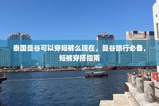 泰国曼谷可以穿短裤么现在，曼谷旅行必备，短裤穿搭指南