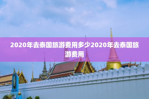 2020年去泰国旅游费用多少2020年去泰国旅游费用