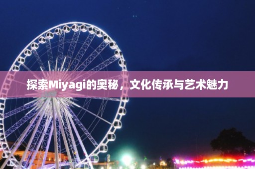 探索Miyagi的奥秘，文化传承与艺术魅力