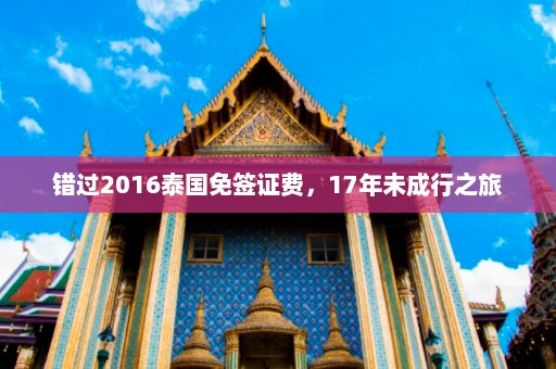 错过2016泰国免签证费，17年未成行之旅