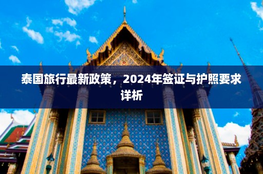 泰国旅行最新政策，2024年签证与护照要求详析