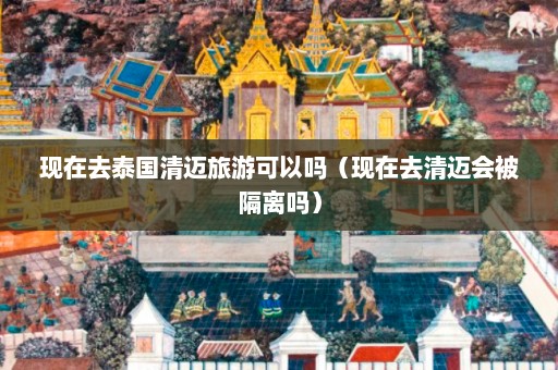 现在去泰国清迈旅游可以吗（现在去清迈会被隔离吗）  第1张