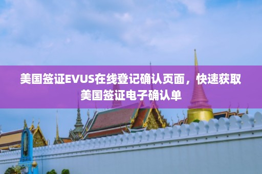 美国签证EVUS在线登记确认页面，快速获取美国签证电子确认单