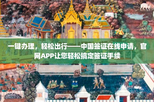 一键办理，轻松出行——中国签证在线申请，官网APP让您轻松搞定签证手续