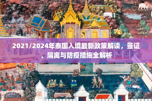 2021/2024年泰国入境最新政策解读，签证、隔离与防疫措施全解析