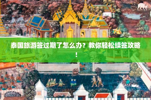 泰国旅游签过期了怎么办？教你轻松续签攻略！