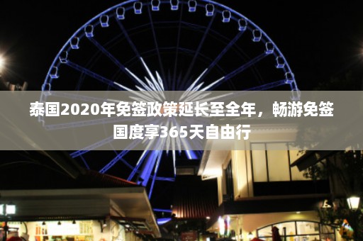 泰国2020年免签政策延长至全年，畅游免签国度享365天自由行