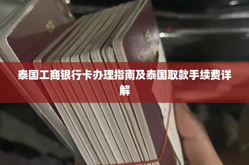 泰国工商银行卡办理指南及泰国取款手续费详解