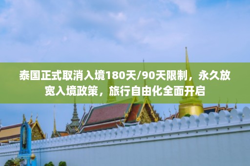 泰国正式取消入境180天/90天限制，永久放宽入境政策，旅行自由化全面开启