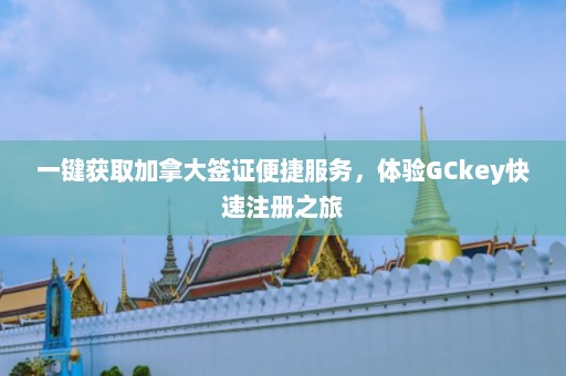 一键获取加拿大签证便捷服务，体验GCkey快速注册之旅