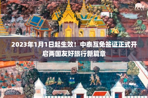 2023年1月1日起生效！中泰互免签证正式开启两国友好旅行新篇章