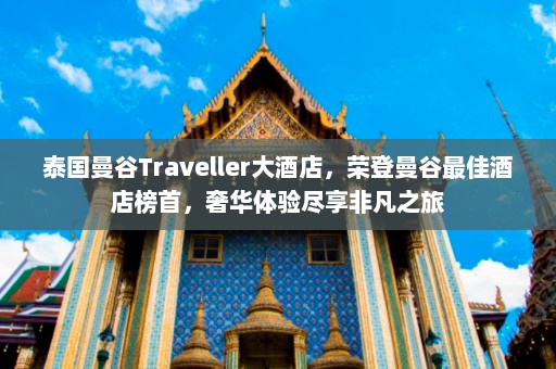 泰国曼谷Traveller大酒店，荣登曼谷最佳酒店榜首，奢华体验尽享非凡之旅