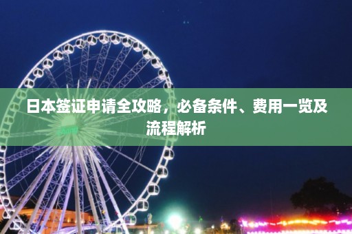 日本签证申请全攻略，必备条件、费用一览及流程解析