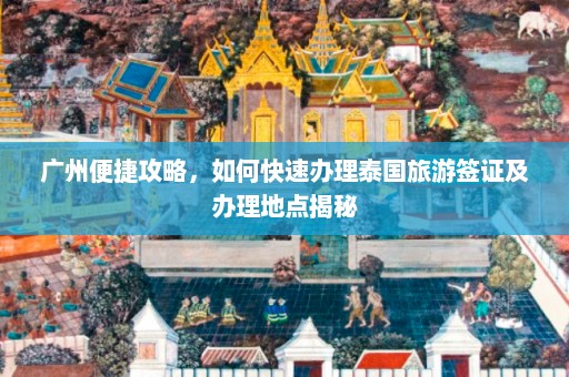 广州便捷攻略，如何快速办理泰国旅游签证及办理地点揭秘