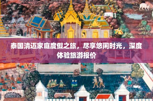 泰国清迈家庭度假之旅，尽享悠闲时光，深度体验旅游报价