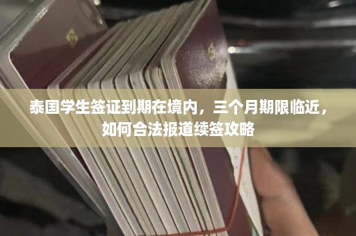 泰国学生签证到期在境内，三个月期限临近，如何合法报道续签攻略