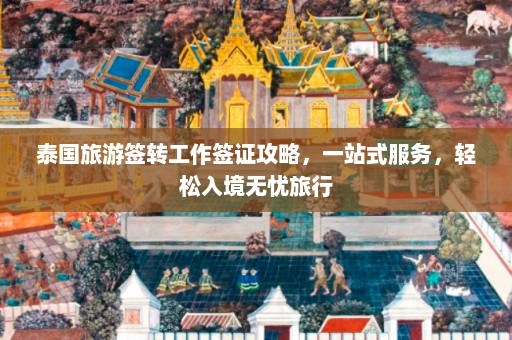 泰国旅游签转工作签证攻略，一站式服务，轻松入境无忧旅行