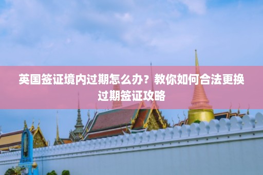 英国签证境内过期怎么办？教你如何合法更换过期签证攻略