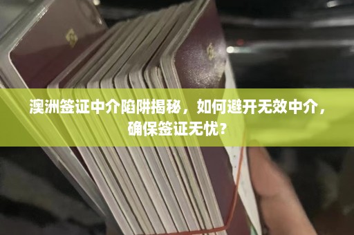 澳洲签证中介陷阱揭秘，如何避开无效中介，确保签证无忧？