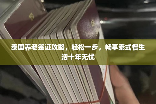 泰国养老签证攻略，轻松一步，畅享泰式慢生活十年无忧