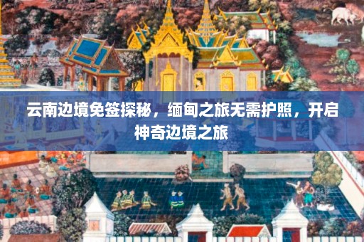 云南边境免签探秘，缅甸之旅无需护照，开启神奇边境之旅