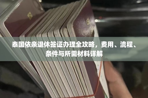 泰国依亲退休签证办理全攻略，费用、流程、条件与所需材料详解