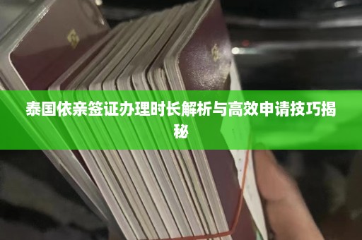 泰国依亲签证办理时长解析与高效申请技巧揭秘