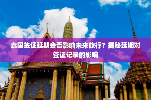 泰国签证延期会否影响未来旅行？揭秘延期对签证记录的影响