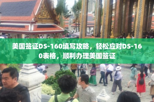 美国签证DS-160填写攻略，轻松应对DS-160表格，顺利办理美国签证