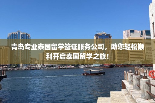 青岛专业泰国留学签证服务公司，助您轻松顺利开启泰国留学之旅！