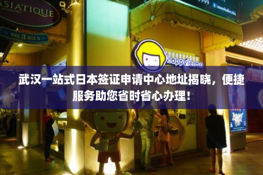 武汉一站式日本签证申请中心地址揭晓，便捷服务助您省时省心办理！