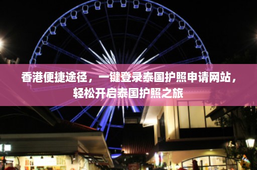 香港便捷途径，一键登录泰国护照申请网站，轻松开启泰国护照之旅