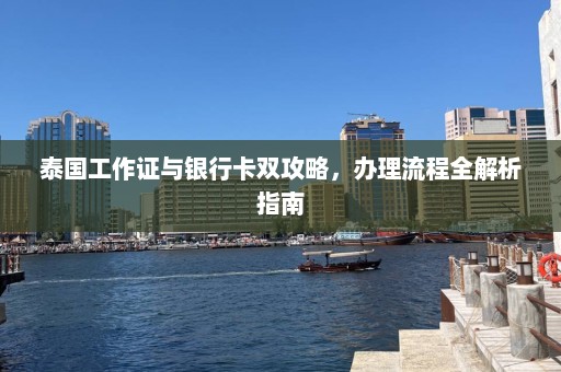 泰国工作证与银行卡双攻略，办理流程全解析指南